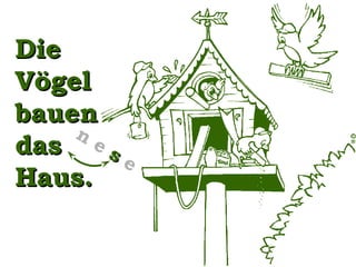 Die
Vögel
bauen
n
das e s e
Haus.

 