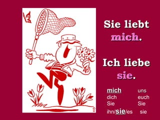 Sie liebt
mich.
mich
Ich liebe
sie
sie.
mich
dich
Sie
ihn/sie/es

uns
euch
Sie
sie

 