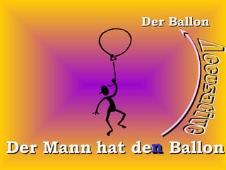 Der Ballon

n
Der Mann hat den Ballon.

 