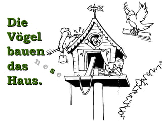 Die Vögel bauen das Haus. n   e  s  e 