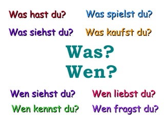 Was? Wen? Was kaufst du? Was siehst du? Was hast du? Was spielst du? Wen siehst du? Wen liebst du? Wen kennst du? Wen fragst du? 