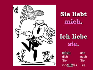 Sie liebt mich. Ich liebe sie. mich   uns dich   euch Sie   Sie ihn/ sie /es  sie mich sie 