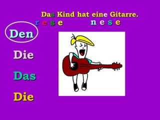 Das Kind hat eine Gitarre. r e s e r   e   s   e s n   e   s   e e Den Die Das Die 
