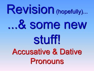 Revision(hopefully)... ...& some new stuff!Accusative & Dative Pronouns 