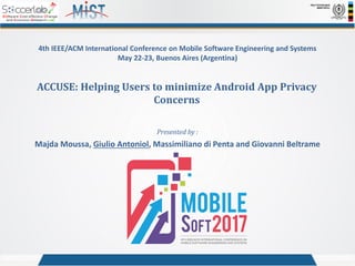 ACCUSE: Helping Users to minimize Android App Privacy
Concerns
4th IEEE/ACM International Conference on Mobile Software Engineering and Systems
May 22-23, Buenos Aires (Argentina)
Presented by :
Majda Moussa, Giulio Antoniol, Massimiliano di Penta and Giovanni Beltrame
 