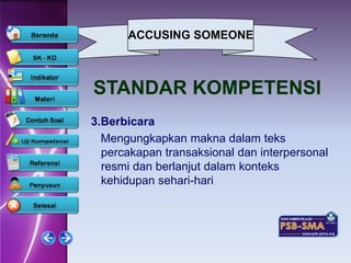 ACCUSING SOMEONE



STANDAR KOMPETENSI
3.Berbicara
  Mengungkapkan makna dalam teks
  percakapan transaksional dan interpersonal
  resmi dan berlanjut dalam konteks
  kehidupan sehari-hari
 