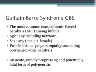 Guillain Barre Syndrome GBS
• The most common cause of acute flaccid
paralysis (AFP) among infants.
• Age : any including newborn
• Sex : any ( male > female)
• Post-infectious polyneuropathy; ascending
polyneuropathic paralysis
• An acute, rapidly progressing and potentially
fatal form of polyneuritis
 