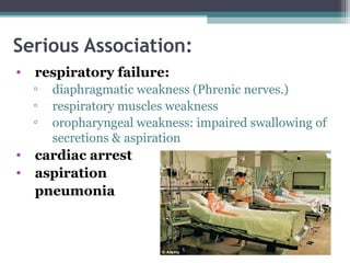 Serious Association:
• respiratory failure:
▫ diaphragmatic weakness (Phrenic nerves.)
▫ respiratory muscles weakness
▫ oropharyngeal weakness: impaired swallowing of
secretions & aspiration
• cardiac arrest
• aspiration
pneumonia
 