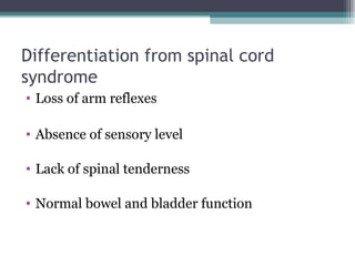 Differentiation from spinal cord
syndrome
• Loss of arm reflexes
• Absence of sensory level
• Lack of spinal tenderness
• Normal bowel and bladder function
 