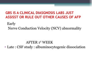 GBS IS A CLINICAL DIASGNOSIS LABS JUST
ASSISST OR RULE OUT OTHER CAUSES OF AFP
Early
Nerve Conduction Velocity (NCV) abnormality
AFTER 1ST
WEEK
• Late : CSF study : albuminocytogenic dissociation
 