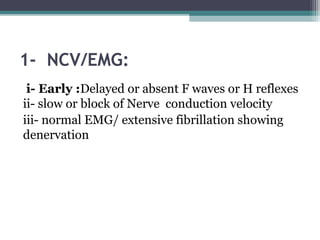 1- NCV/EMG:
i- Early :Delayed or absent F waves or H reflexes
ii- slow or block of Nerve conduction velocity
iii- normal EMG/ extensive fibrillation showing
denervation
 