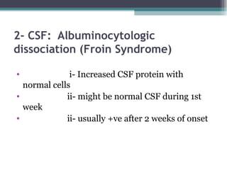 2- CSF: Albuminocytologic
dissociation (Froin Syndrome)
• i- Increased CSF protein with
normal cells
• ii- might be normal CSF during 1st
week
• ii- usually +ve after 2 weeks of onset
 
