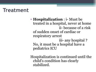 Treatment
• Hospitalization : i- Must be
treated in a hospital, never at home
ii- because of a risk
of sudden onset of cardiac or
respiratory arrest
iii- any hospital ?
No, it must be a hospital have a
pediatrics ICU
Hospitalization is continued until the
child's condition has clearly
stabilized.
 