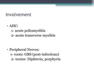 Involvement
• AHC:
1- acute poliomyelitis
2- acute transverse myelitis
• Peripheral Nerves:
1- roots: GBS (post-infectious)
2- toxins: Diphteria, porphyria
 