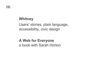 Hi 
Whitney 
Users' stories, plain language, 
accessibility, civic design 
A Web for Everyone 
a book with Sarah Horton 
 
