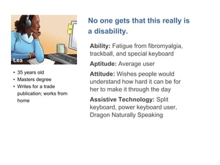 Jacob 
"The right technology lets me do anything." 
• Paralegal, writes case 
summaries overnight 
• Complete gadget geek 
• Likes audio 
• Uses a keyboard. 
 