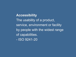 Accessibility 
The usability of a product, 
service, environment or facility 
by people with the widest range 
of capabilities. 
- ISO 9241-20 
 