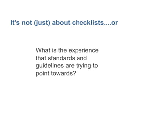 It's not (just) about checklists....or 
What is the experience we 
are trying to support and 
improve? 
 