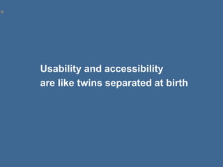 Usability and accessibility 
are like twins separated at birth 
 
 