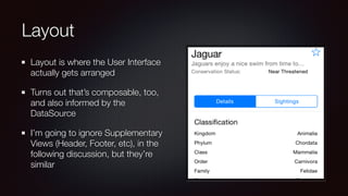 Layout
Layout is where the User Interface
actually gets arranged
Turns out that’s composable, too,
and also informed by the
DataSource
I’m going to ignore Supplementary
Views (Header, Footer, etc), in the
following discussion, but they’re
similar
 