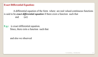 N YUVARAJU, 9505862392 12
Exact Differential Equation:
A differential equation of the form where are real valued continuous functions
is said to be exact differential equation if there exist a function such that
and (or)
E.g.: is exact differential equation.
Since, there exits a function such that
and also we observed
 