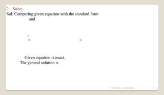 N YUVARAJU, 9505862392 15
2. Solve
Sol: Comparing given equation with the standard form
and
.
= =
Given equation is exact.
The general solution is
 