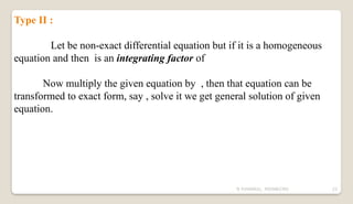 N YUVARAJU, 9505862392 23
Type II :
Let be non-exact differential equation but if it is a homogeneous
equation and then is an integrating factor of
Now multiply the given equation by , then that equation can be
transformed to exact form, say , solve it we get general solution of given
equation.
 