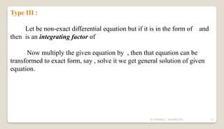 N YUVARAJU, 9505862392 27
Type III :
Let be non-exact differential equation but if it is in the form of and
then is an integrating factor of
Now multiply the given equation by , then that equation can be
transformed to exact form, say , solve it we get general solution of given
equation.
 