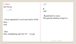 N YUVARAJU, 9505862392 29
2. Solve
Sol: Given
___(1)
Given equation(1) is not exact and is of the
form .
And
then
Now, multiplying eq(1) by I.F = we get
_(2)
&
and
Equation(2) is exact.
The general solution of eq(1) is
 
