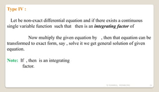 N YUVARAJU, 9505862392 31
Type IV :
Let be non-exact differential equation and if there exists a continuous
single variable function such that then is an integrating factor of
Now multiply the given equation by , then that equation can be
transformed to exact form, say , solve it we get general solution of given
equation.
Note: If , then is an integrating
factor.
 