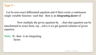 N YUVARAJU, 9505862392 36
Type V :
Let be non-exact differential equation and if there exists a continuous
single variable function such that then is an integrating factor of
Now multiply the given equation by , then that equation can be
transformed to exact form, say , solve it we get general solution of given
equation.
Note: If , then is an integrating
factor.
 