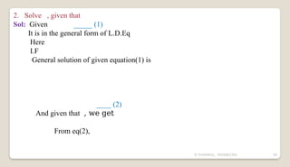 N YUVARAJU, 9505862392 44
2. Solve , given that
Sol: Given _____ (1)
It is in the general form of L.D.Eq
Here
I.F
General solution of given equation(1) is
____ (2)
And given that , we get
From eq(2),
 