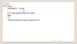 N YUVARAJU, 9505862392 48
6. Solve
Sol: Given
Dividing by we get
______(1)
It is in the general form of L.D.Eq
Here
I.F
General solution of given equation(1) is
 