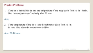 N YUVARAJU, 9505862392 62
Practice Problems:
1. If the air is maintained at and the temperature of the body cools from to in 10 min.
Find the temperature of the body after 20 min.
Ans:
2. If the temperature of the air is and the substance cools from to in
15 min. Find when the temperature will be .
Ans: 52.16 min
 