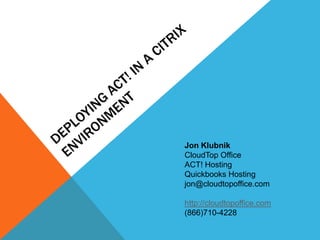 Jon Klubnik
CloudTop Office
ACT! Hosting
Quickbooks Hosting
jon@cloudtopoffice.com
http://cloudtopoffice.com
(866)710-4228
 