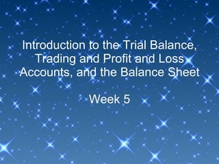 Introduction to the Trial Balance, Trading and Profit and Loss Accounts, and the Balance Sheet Week 5 