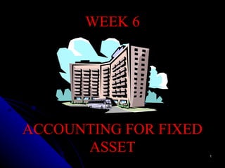 WEEK 6 ACCOUNTING FOR FIXED ASSET 