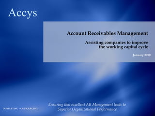 Account Receivables Management   Assisting companies to improve  the working capital cycle  January 2010 Ensuring that excellent AR Management leads to Superior Organizational Performance Accys CONSULTING  - OUTSOURCING 