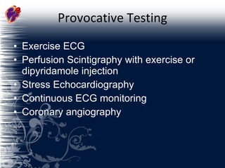 Provocative Testing Exercise ECG Perfusion Scintigraphy with exercise or dipyridamole injection Stress Echocardiography Continuous ECG monitoring Coronary angiography 