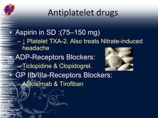 Antiplatelet drugs Aspirin in SD :(75–150 mg)  ↓   Platelet TXA-2. Also treats Nitrate-induced headache ADP-Receptors Blockers: Ticlopidine & Clopidogrel. GP IIb/IIIa-Receptors Blockers:  Abiciximab & Tirofiban 