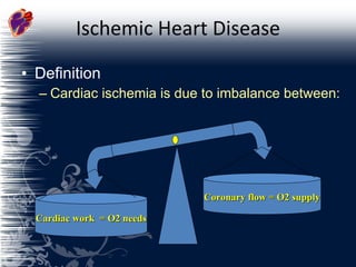Ischemic Heart Disease Definition Cardiac ischemia is due to imbalance between: Coronary flow = O2 supply Cardiac work  = O2 needs 