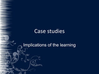 Case studies Implications of the learning 