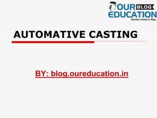 AUTOMATIVE CASTING
BY: blog.oureducation.in
 
