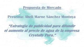 Propuesta de Mercado
Presenta: Aheli Marne Sánchez Montoya
“Estrategia de publicidad para difundir
el aumento al precio de agua de la empresa
Crystally Pura.”
 