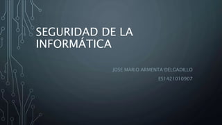SEGURIDAD DE LA
INFORMÁTICA
JOSE MARIO ARMENTA DELGADILLO
ES1421010907
 