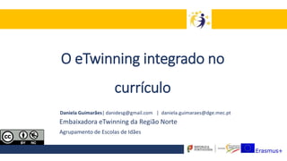 O eTwinning integrado no
currículo
Daniela Guimarães| danidesg@gmail.com | daniela.guimaraes@dge.mec.pt
Embaixadora eTwinning da Região Norte
Agrupamento de Escolas de Idães
 