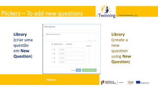 Valadares, 31/01/2018 – CFAE Aurélio Paz dos Reis
| Portal eTwinning >>>| Portal eTwinning >>>Plickers – To add new questions
Library
(criar uma
questão
em New
Question)
Não esquecer:
Adicionar uma
imagem alusiva à
questão e apelativa
em termos visuais
Library
(create a
new
question
using New
Question)
Plickers
 