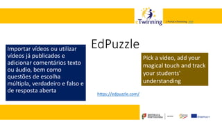 Valadares, 31/01/2018 – CFAE Aurélio Paz dos Reis
| Portal eTwinning >>>| Portal eTwinning >>>
EdPuzzleImportar vídeos ou utilizar
vídeos já publicados e
adicionar comentários texto
ou áudio, bem como
questões de escolha
múltipla, verdadeiro e falso e
de resposta aberta
Pick a video, add your
magical touch and track
your students'
understanding
https://edpuzzle.com/
 