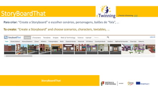 Valadares, 31/01/2018 – CFAE Aurélio Paz dos Reis
| Portal eTwinning >>>| Portal eTwinning >>>StoryBoardThat
Para criar: “Create a Storyboard” e escolher cenários, personagens, balões de “fala”, …
To create: “Create a Storyboard” and choose scenarios, characters, textables, …
StoryBoardThat
 