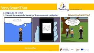 Valadares, 31/01/2018 – CFAE Aurélio Paz dos Reis
| Portal eTwinning >>>| Portal eTwinning >>>StoryBoardThat
A imaginação é o limite!
 Exemplo de uma criação que serviu de mensagem de motivação: Let your imagination flow!
StoryBoardThat
 